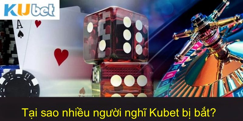 Lý do nhiều người nghĩ chơi tại Kubet bị công an bắt